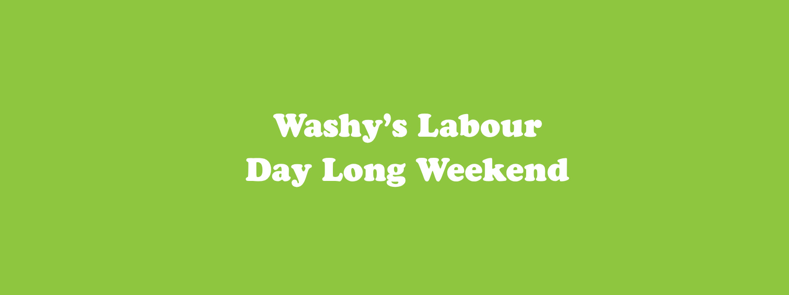 Washy’s Labour Day Long Weekend